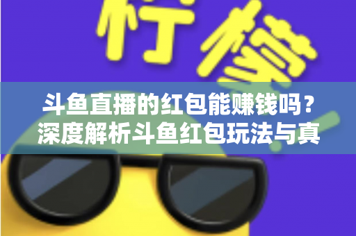 斗鱼直播的红包能赚钱吗？深度解析斗鱼红包玩法与真实收益情况