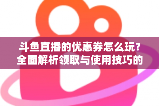 斗鱼直播的优惠券怎么玩？全面解析领取与使用技巧的实用指南