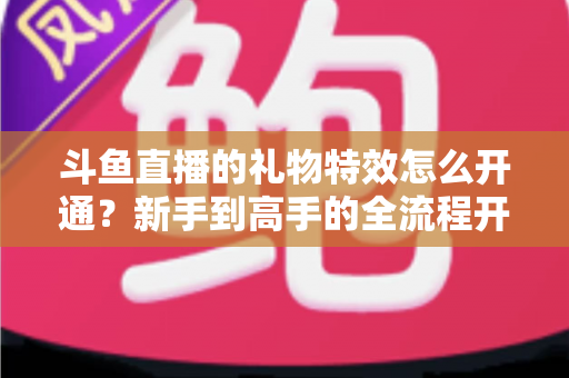 斗鱼直播的礼物特效怎么开通?新手到高手的全流程开通指南与实用技巧 斗鱼直播的礼物特效怎么开通?新手到高手的全流程开通指南与实用技巧