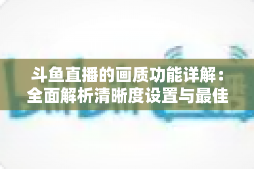 斗鱼直播的画质功能详解:全面解析清晰度设置与最佳观看体验优化指南 斗鱼直播的画质功能详解:全面解析清晰度设置与最佳观看体验优化指南