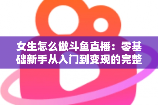 女生怎么做斗鱼直播：零基础新手从入门到变现的完整攻略