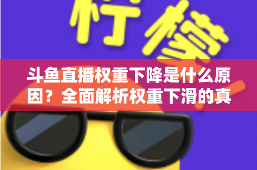 斗鱼直播权重下降是什么原因?全面解析权重下滑的真相与应对策略 斗鱼直播权重下降是什么原因?全面解析权重下滑的真相与应对策略