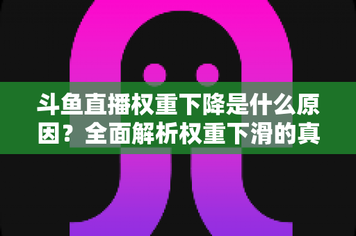 斗鱼直播权重下降是什么原因?全面解析权重下滑的真相与应对策略 斗鱼直播权重下降是什么原因?全面解析权重下滑的真相与应对策略