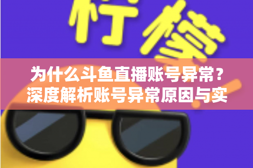 为什么斗鱼直播账号异常？深度解析账号异常原因与实用解决方法全指南