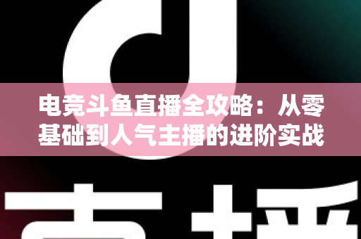 电竞斗鱼直播全攻略：从零基础到人气主播的进阶实战手册