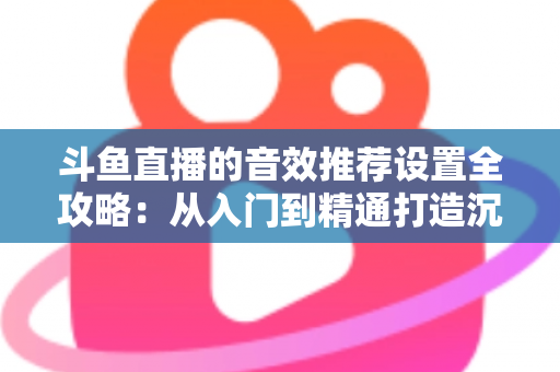 斗鱼直播的音效推荐设置全攻略:从入门到精通打造沉浸式听觉体验 斗鱼直播的音效推荐设置全攻略:从入门到精通打造沉浸式听觉体验