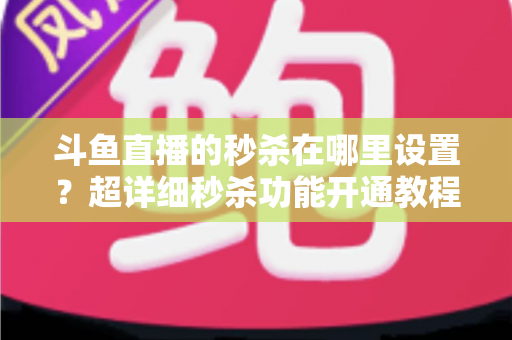 斗鱼直播的秒杀在哪里设置？超详细秒杀功能开通教程与运营技巧全解析