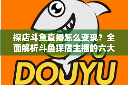 探店斗鱼直播怎么变现?全面解析斗鱼探店主播的六大盈利模式与实战运营策略 探店斗鱼直播怎么变现?全面解析斗鱼探店主播的六大盈利模式与实战运营策略