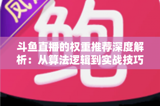 斗鱼直播的权重推荐深度解析:从算法逻辑到实战技巧,全面提升直播间流量与曝光 斗鱼直播的权重推荐深度解析:从算法逻辑到实战技巧,全面提升直播间流量与曝光