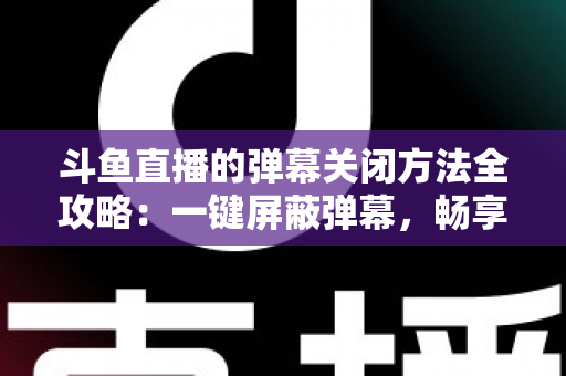 斗鱼直播的弹幕关闭方法全攻略:一键屏蔽弹幕,畅享纯净流畅的观看体验 斗鱼直播的弹幕关闭方法全攻略:一键屏蔽弹幕,畅享纯净流畅的观看体验