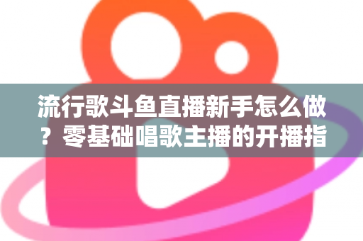 流行歌斗鱼直播新手怎么做?零基础唱歌主播的开播指南与快速涨粉秘诀 流行歌斗鱼直播新手怎么做?零基础唱歌主播的开播指南与快速涨粉秘诀
