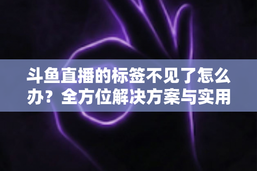 斗鱼直播的标签不见了怎么办？全方位解决方案与实用技巧大公开