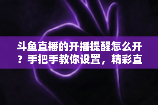 斗鱼直播的开播提醒怎么开?手把手教你设置,精彩直播再也不错过! 斗鱼直播的开播提醒怎么开?手把手教你设置,精彩直播再也不错过!