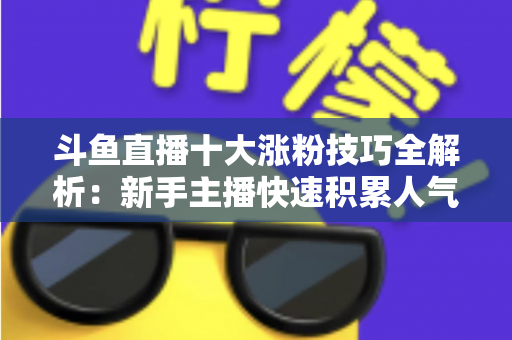 斗鱼直播十大涨粉技巧全解析:新手主播快速积累人气的实战指南 斗鱼直播十大涨粉技巧全解析:新手主播快速积累人气的实战指南