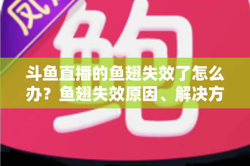 斗鱼直播的鱼翅失效了怎么办?鱼翅失效原因、解决方法与预防技巧全攻略 斗鱼直播的鱼翅失效了怎么办?鱼翅失效原因、解决方法与预防技巧全攻略