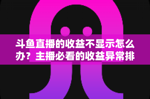 斗鱼直播的收益不显示怎么办？主播必看的收益异常排查指南与实用解决方案