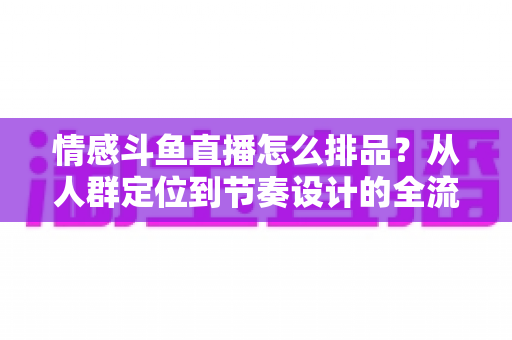 情感斗鱼直播怎么排品?从人群定位到节奏设计的全流程实战指南 情感斗鱼直播怎么排品?从人群定位到节奏设计的全流程实战指南