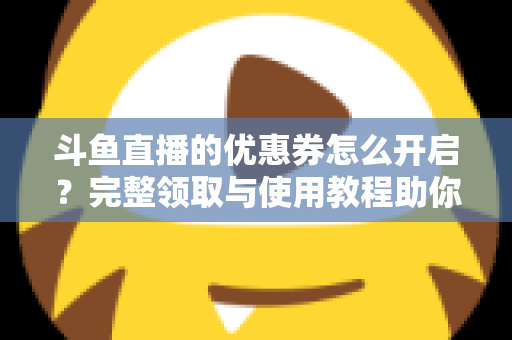 斗鱼直播的优惠券怎么开启?完整领取与使用教程助你省钱看直播 斗鱼直播的优惠券怎么开启?完整领取与使用教程助你省钱看直播
