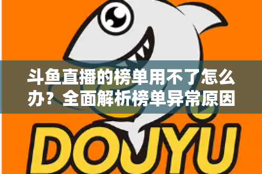 斗鱼直播的榜单用不了怎么办？全面解析榜单异常原因与实用解决指南