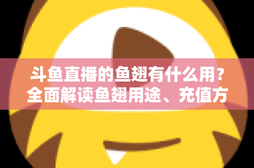 斗鱼直播的鱼翅有什么用?全面解读鱼翅用途、充值方法与理性消费指南 斗鱼直播的鱼翅有什么用?全面解读鱼翅用途、充值方法与理性消费指南