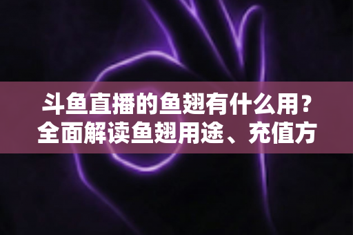 斗鱼直播的鱼翅有什么用？全面解读鱼翅用途、充值方法与理性消费指南