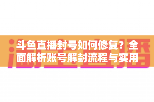 斗鱼直播封号如何修复?全面解析账号解封流程与实用技巧大全 斗鱼直播封号如何修复?全面解析账号解封流程与实用技巧大全