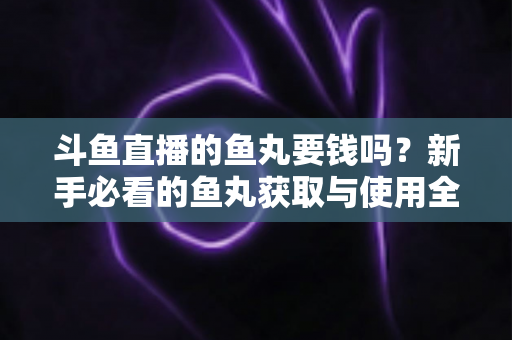 斗鱼直播的鱼丸要钱吗?新手必看的鱼丸获取与使用全攻略 斗鱼直播的鱼丸要钱吗?新手必看的鱼丸获取与使用全攻略