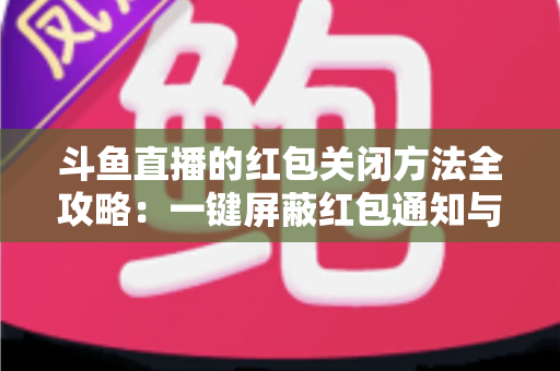 斗鱼直播的红包关闭方法全攻略：一键屏蔽红包通知与弹窗的完整教程