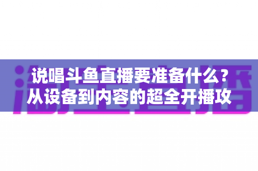 说唱斗鱼直播要准备什么?从设备到内容的超全开播攻略,助你打造高人气说唱直播间 说唱斗鱼直播要准备什么?从设备到内容的超全开播攻略,助你打造高人气说唱直播间