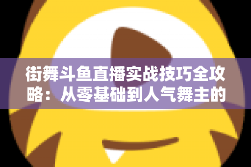 街舞斗鱼直播实战技巧全攻略:从零基础到人气舞主的进阶指南 街舞斗鱼直播实战技巧全攻略:从零基础到人气舞主的进阶指南