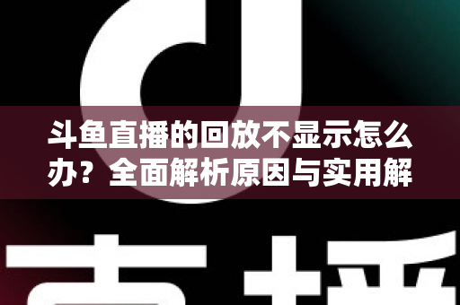 斗鱼直播的回放不显示怎么办？全面解析原因与实用解决方案指南