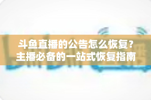 斗鱼直播的公告怎么恢复?主播必备的一站式恢复指南与实用运营技巧 斗鱼直播的公告怎么恢复?主播必备的一站式恢复指南与实用运营技巧