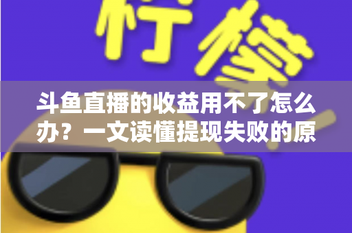 斗鱼直播的收益用不了怎么办?一文读懂提现失败的原因与实用解决攻略 斗鱼直播的收益用不了怎么办?一文读懂提现失败的原因与实用解决攻略