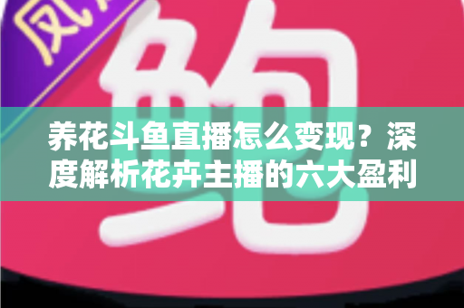 养花斗鱼直播怎么变现?深度解析花卉主播的六大盈利模式与实战运营指南 养花斗鱼直播怎么变现?深度解析花卉主播的六大盈利模式与实战运营指南