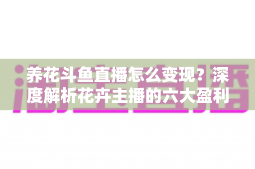 养花斗鱼直播怎么变现？深度解析花卉主播的六大盈利模式与实战运营指南