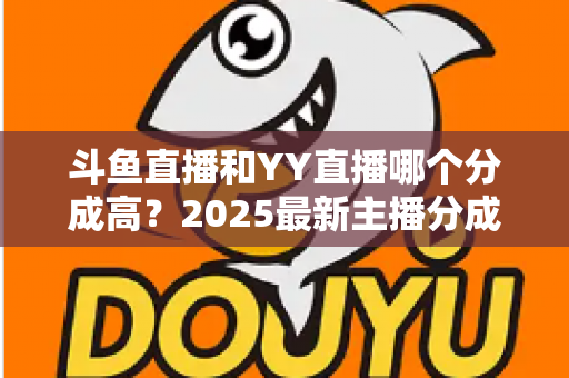 斗鱼直播和YY直播哪个分成高?2025最新主播分成对比与平台选择全攻略 斗鱼直播和YY直播哪个分成高?2025最新主播分成对比与平台选择全攻略