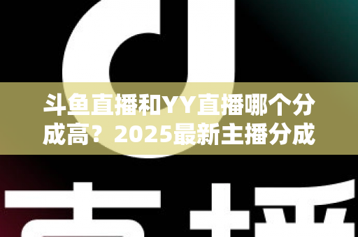斗鱼直播和YY直播哪个分成高?2025最新主播分成对比与平台选择全攻略 斗鱼直播和YY直播哪个分成高?2025最新主播分成对比与平台选择全攻略