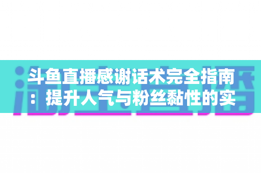 斗鱼直播感谢话术完全指南：提升人气与粉丝黏性的实用技巧大全