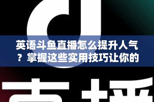 英语斗鱼直播怎么提升人气?掌握这些实用技巧让你的直播间快速涨粉 英语斗鱼直播怎么提升人气?掌握这些实用技巧让你的直播间快速涨粉