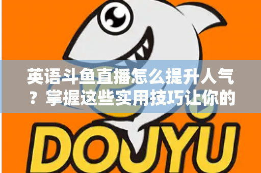 英语斗鱼直播怎么提升人气?掌握这些实用技巧让你的直播间快速涨粉 英语斗鱼直播怎么提升人气?掌握这些实用技巧让你的直播间快速涨粉