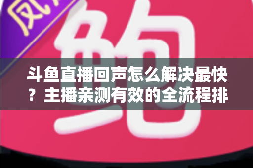 斗鱼直播回声怎么解决最快？主播亲测有效的全流程排查修复指南