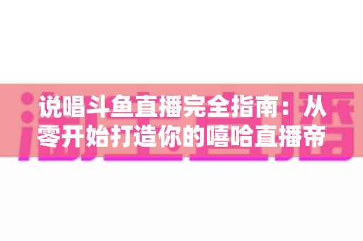 说唱斗鱼直播完全指南：从零开始打造你的嘻哈直播帝国