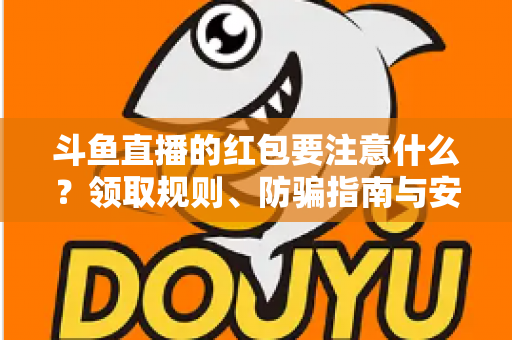 斗鱼直播的红包要注意什么?领取规则、防骗指南与安全须知全解析 斗鱼直播的红包要注意什么?领取规则、防骗指南与安全须知全解析