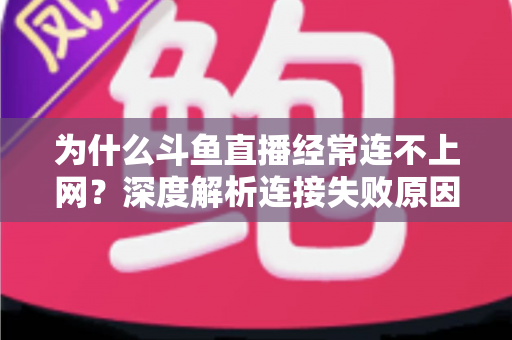 为什么斗鱼直播经常连不上网？深度解析连接失败原因与实用解决办法大全