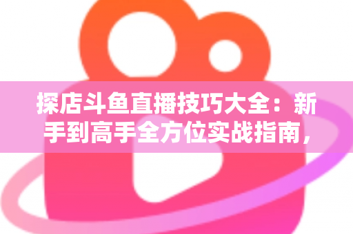 探店斗鱼直播技巧大全:新手到高手全方位实战指南,助你打造人气爆棚的探店直播间 探店斗鱼直播技巧大全:新手到高手全方位实战指南,助你打造人气爆棚的探店直播间