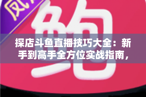 探店斗鱼直播技巧大全:新手到高手全方位实战指南,助你打造人气爆棚的探店直播间 探店斗鱼直播技巧大全:新手到高手全方位实战指南,助你打造人气爆棚的探店直播间