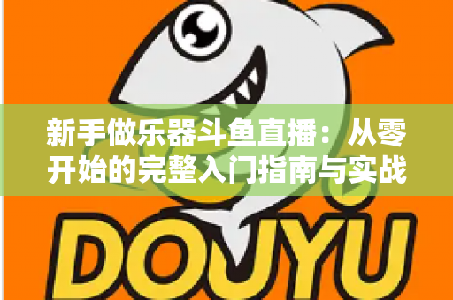 新手做乐器斗鱼直播：从零开始的完整入门指南与实战技巧