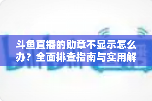 斗鱼直播的勋章不显示怎么办？全面排查指南与实用解决技巧一网打尽