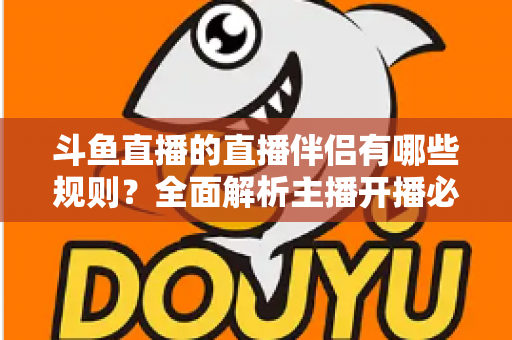 斗鱼直播的直播伴侣有哪些规则?全面解析主播开播必备规范与使用指南 斗鱼直播的直播伴侣有哪些规则?全面解析主播开播必备规范与使用指南