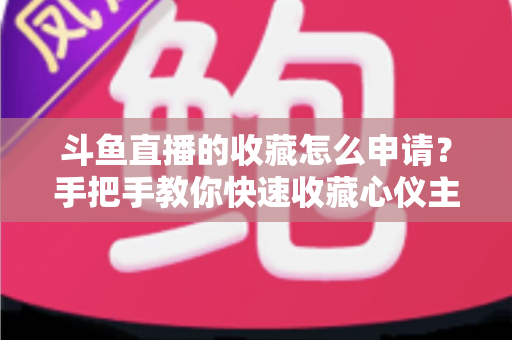 斗鱼直播的收藏怎么申请?手把手教你快速收藏心仪主播的完整指南 斗鱼直播的收藏怎么申请?手把手教你快速收藏心仪主播的完整指南